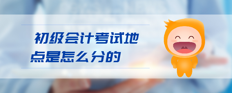 初級(jí)會(huì)計(jì)考試地點(diǎn)是怎么分的