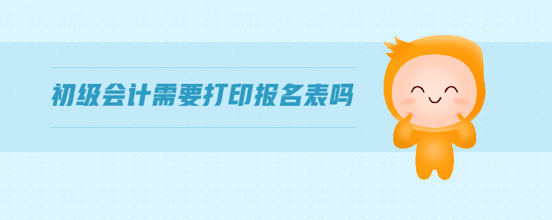 初級(jí)會(huì)計(jì)需要打印報(bào)名表嗎