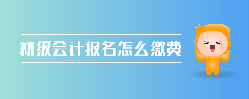 初級(jí)會(huì)計(jì)報(bào)名怎么繳費(fèi)