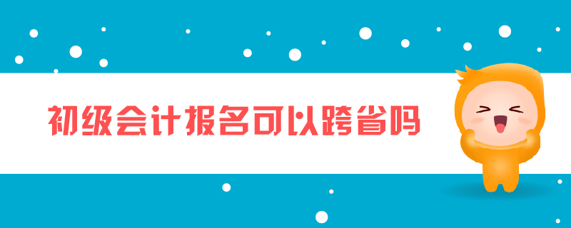 初級會(huì)計(jì)報(bào)名可以跨省嗎