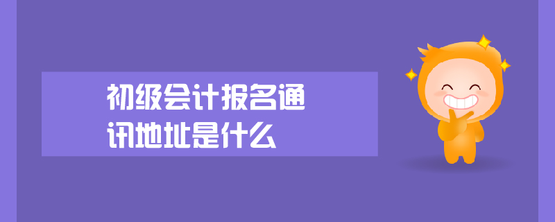 初級會計(jì)報(bào)名通訊地址是什么