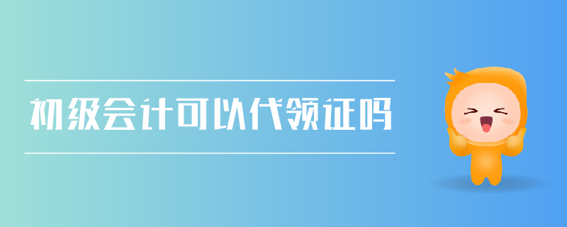 初級(jí)會(huì)計(jì)可以代領(lǐng)證嗎