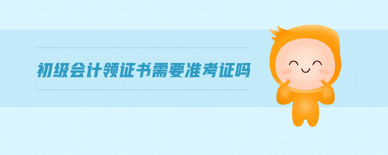 初級(jí)會(huì)計(jì)領(lǐng)證書(shū)需要準(zhǔn)考證嗎