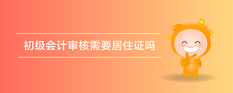 初級(jí)會(huì)計(jì)審核需要居住證嗎