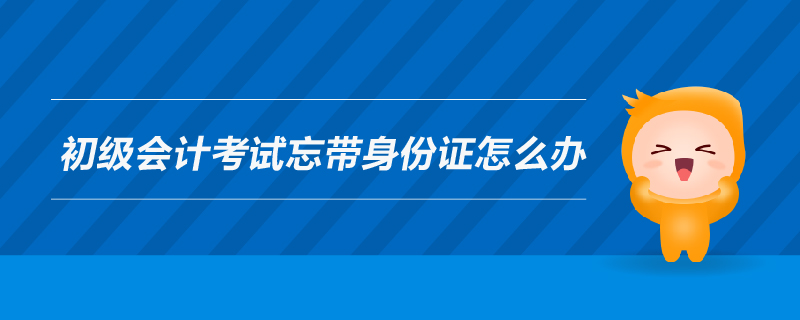 初級會計考試忘帶身份證怎么辦