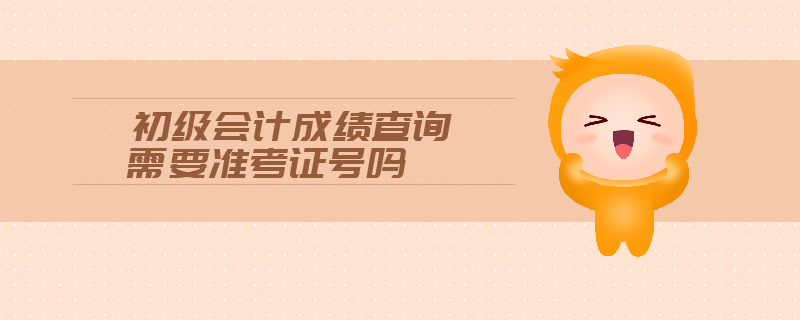 初級會計(jì)成績查詢需要準(zhǔn)考證號嗎