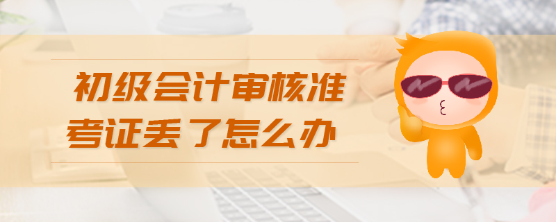 初級(jí)會(huì)計(jì)審核準(zhǔn)考證丟了怎么辦