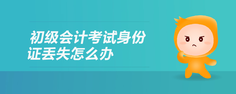 初級會計考試身份證丟失怎么辦