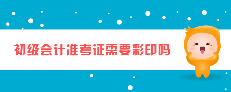 初級會計(jì)準(zhǔn)考證需要彩印嗎
