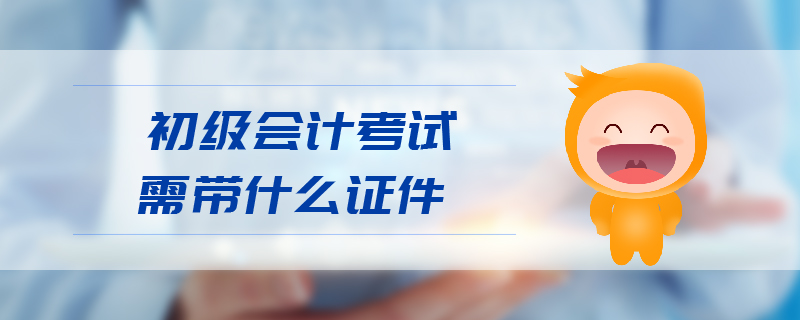 初級(jí)會(huì)計(jì)考試需帶什么證件