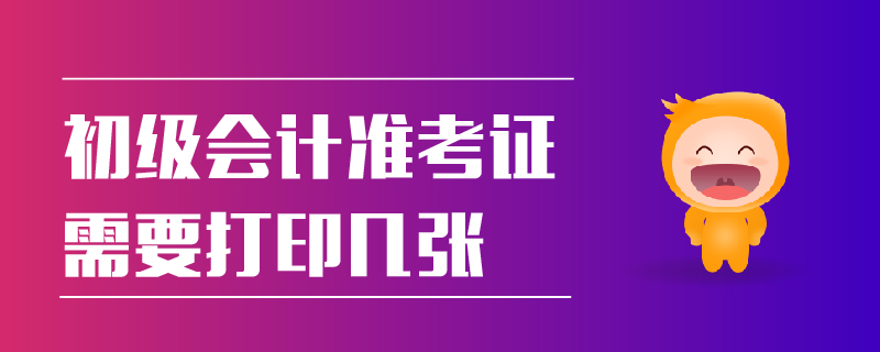 初級(jí)會(huì)計(jì)準(zhǔn)考證需要打印幾張