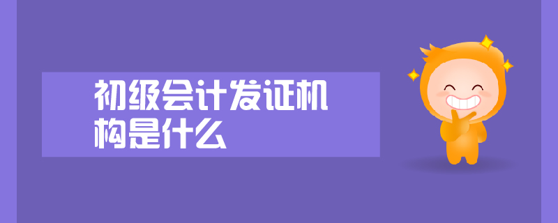 初級(jí)會(huì)計(jì)發(fā)證機(jī)構(gòu)是什么