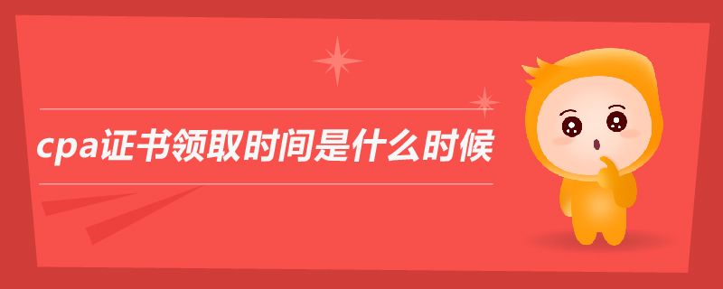 cpa證書領(lǐng)取時(shí)間是什么時(shí)候