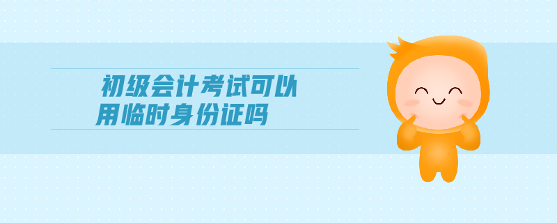 初級會計考試可以用臨時身份證嗎