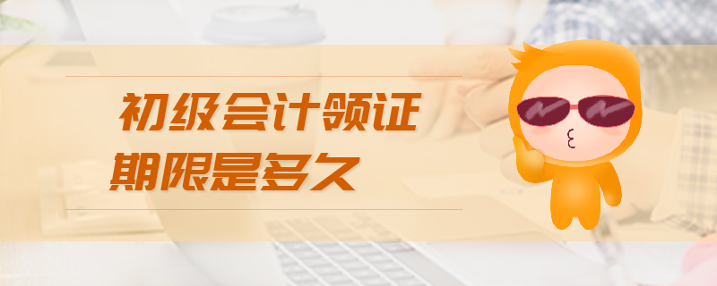 初級會計(jì)領(lǐng)證期限是多久