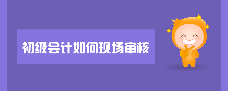 初級會計如何現(xiàn)場審核