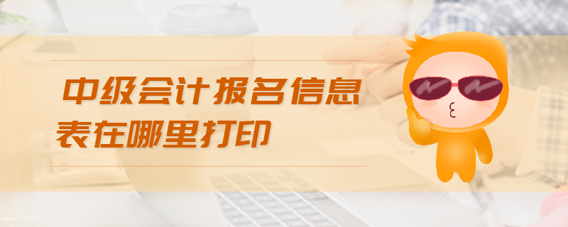 中級(jí)會(huì)計(jì)報(bào)名信息表在哪里打印