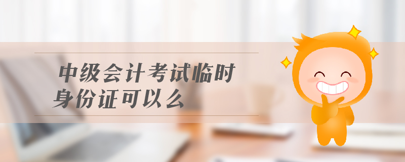 中級會計考試臨時身份證可以么