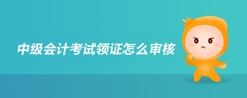 中級會計(jì)考試領(lǐng)證怎么審核