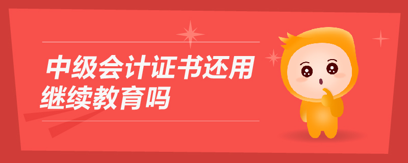 中級(jí)會(huì)計(jì)證書還用繼續(xù)教育嗎