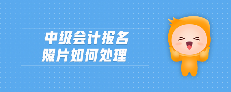 中級(jí)會(huì)計(jì)報(bào)名照片如何處理
