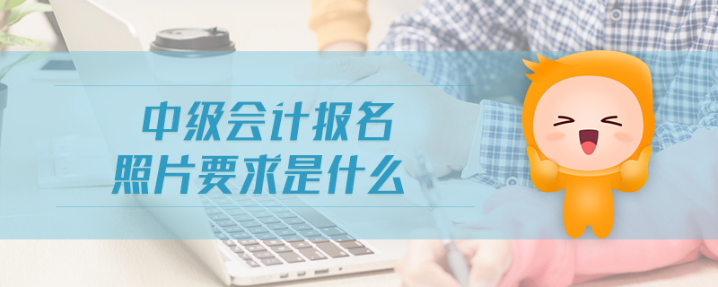 中級(jí)會(huì)計(jì)報(bào)名照片要求是什么