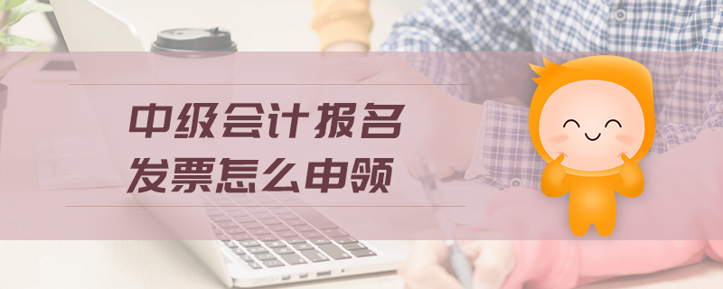 中級會計報名發(fā)票怎么申領(lǐng)
