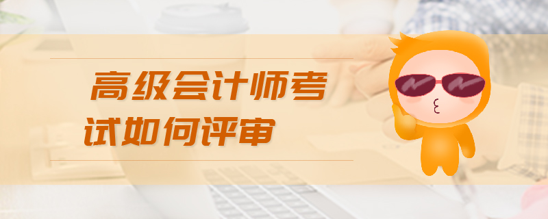 高級(jí)會(huì)計(jì)師考試如何評(píng)審