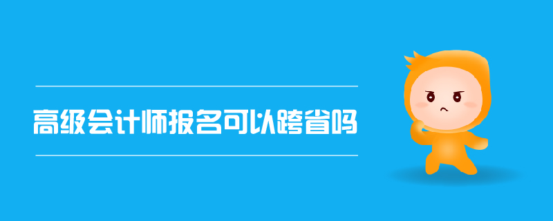 高級(jí)會(huì)計(jì)師報(bào)名可以跨省嗎