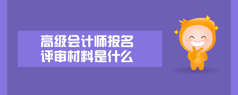 高級會計師報名評審材料是什么
