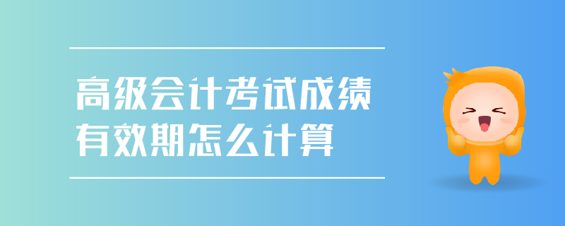 高級(jí)會(huì)計(jì)考試成績(jī)有效期怎么計(jì)算