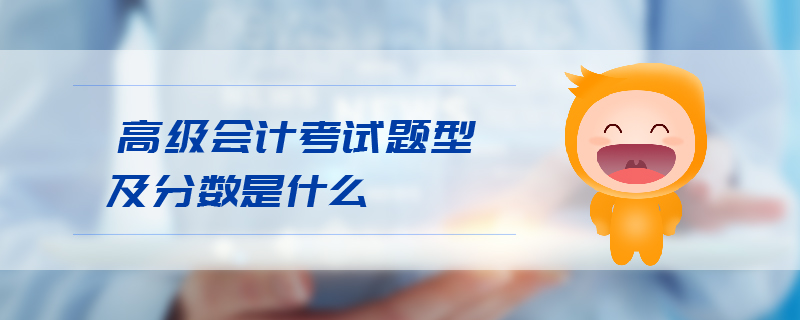 高級會計(jì)考試題型及分?jǐn)?shù)是什么