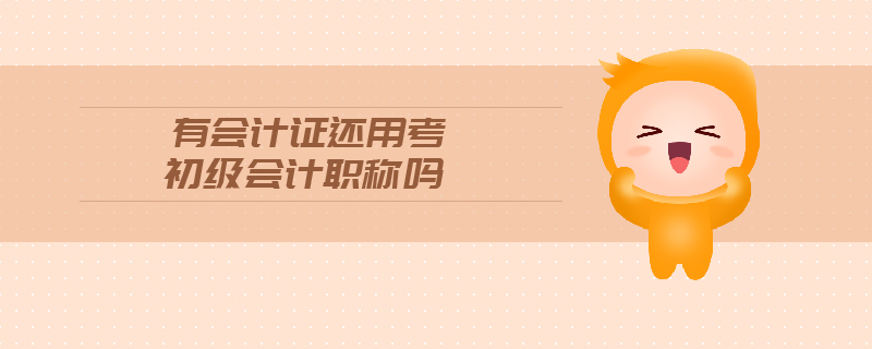有會(huì)計(jì)證還用考初級(jí)會(huì)計(jì)職稱嗎