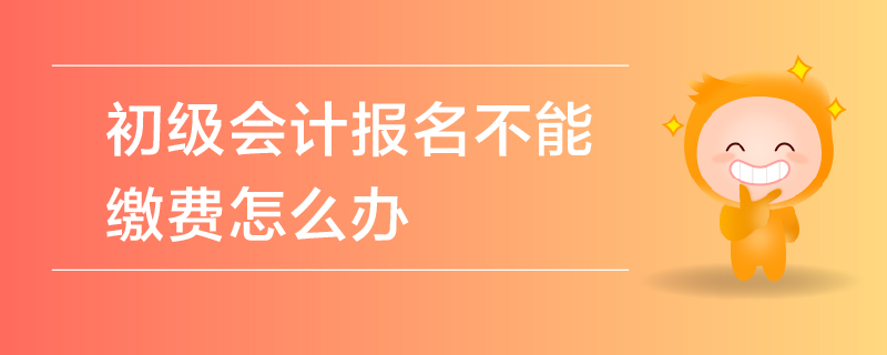 初級(jí)會(huì)計(jì)報(bào)名不能繳費(fèi)怎么辦