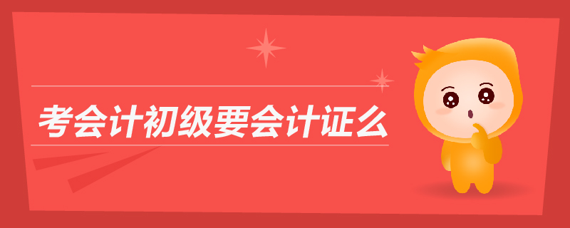 考會(huì)計(jì)初級(jí)要會(huì)計(jì)證么 考會(huì)計(jì)初級(jí)要會(huì)計(jì)證么