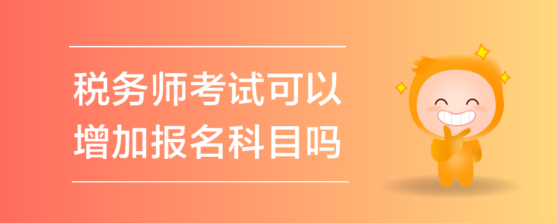 稅務(wù)師考試可以增加報(bào)名科目嗎