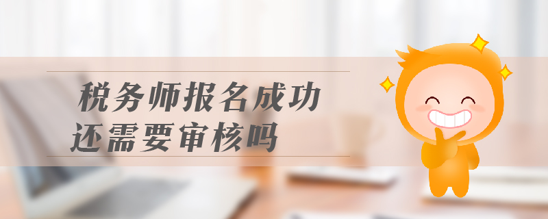 稅務(wù)師報名成功還需要審核嗎