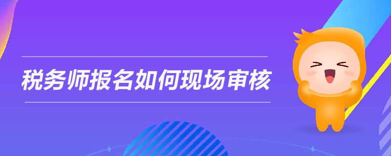 稅務(wù)師報(bào)名如何現(xiàn)場(chǎng)審核