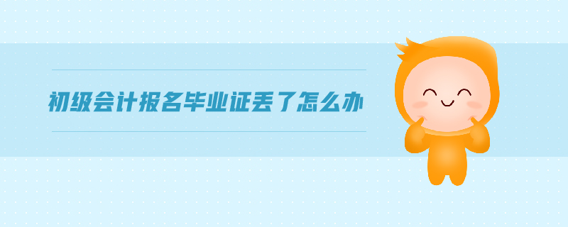 初級會(huì)計(jì)報(bào)名畢業(yè)證丟了怎么辦