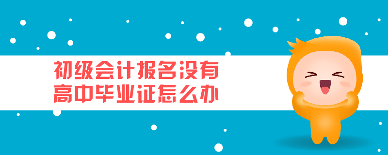 初級(jí)會(huì)計(jì)報(bào)名沒(méi)有高中畢業(yè)證怎么辦