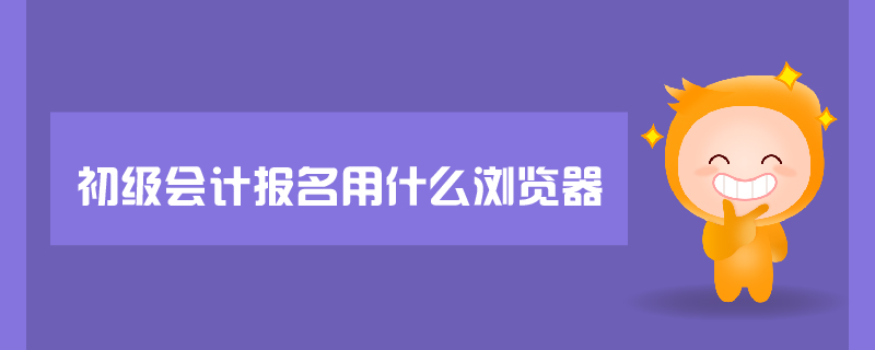 初級會計(jì)報(bào)名用什么瀏覽器