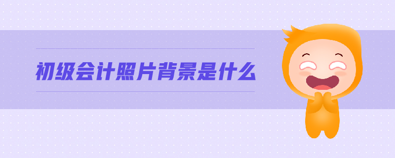 初級會計照片背景是什么