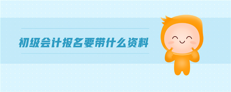 初級(jí)會(huì)計(jì)報(bào)名要帶什么資料