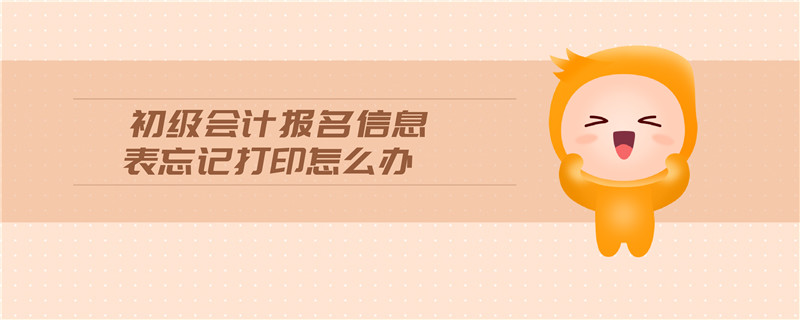 初級會計(jì)報(bào)名信息表忘記打印怎么辦