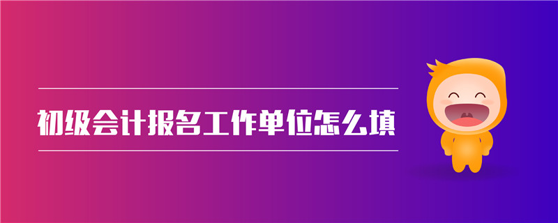 初級會計報名工作單位怎么填