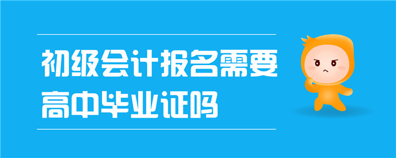 初級會計報名需要高中畢業(yè)證嗎