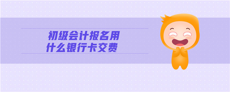 初級(jí)會(huì)計(jì)報(bào)名用什么銀行卡交費(fèi)
