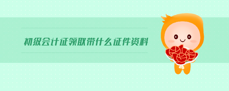 初級(jí)會(huì)計(jì)證領(lǐng)取帶什么證件資料