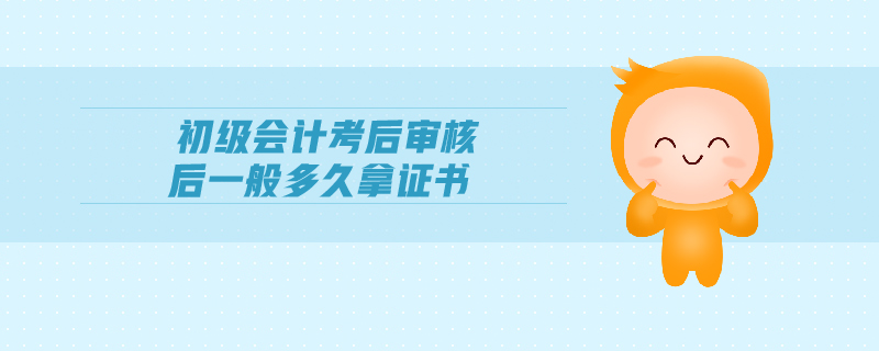 初級會計(jì)考后審核后一般多久拿證書