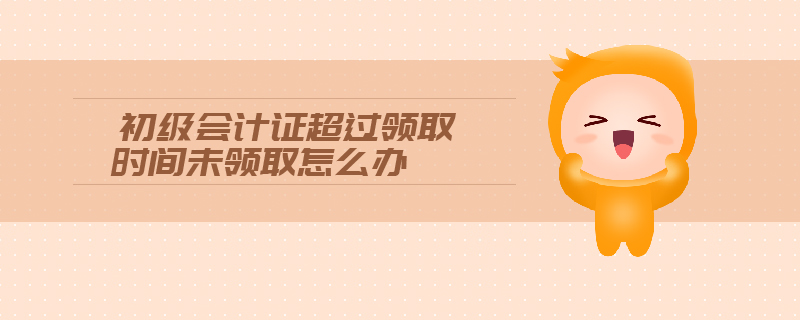 初級會計證超過領取時間未領取怎么辦